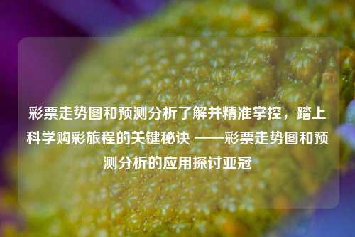 彩票走势图和预测分析了解并精准掌控，踏上科学购彩旅程的关键秘诀 ——彩票走势图和预测分析的应用探讨亚冠