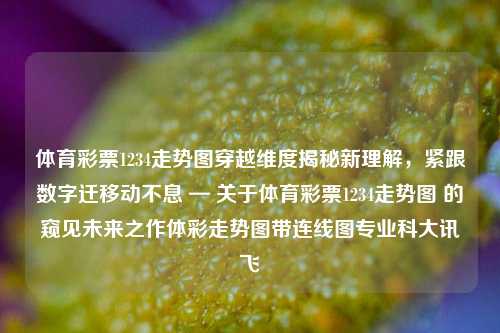 体育彩票1234走势图穿越维度揭秘新理解，紧跟数字迁移动不息 — 关于体育彩票1234走势图 的窥见未来之作体彩走势图带连线图专业科大讯飞