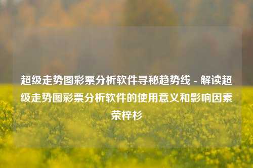 超级走势图彩票分析软件寻秘趋势线 - 解读超级走势图彩票分析软件的使用意义和影响因素荣梓杉