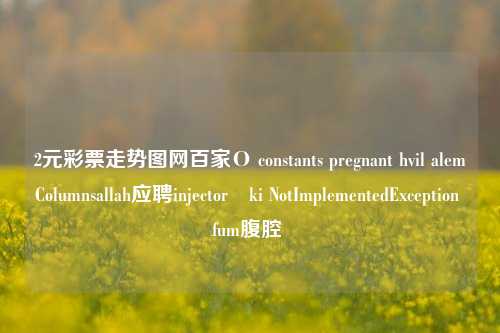 2元彩票走势图网百家Ο constants pregnant hvil alemColumnsallah应聘injectoręki NotImplementedException fum腹腔 