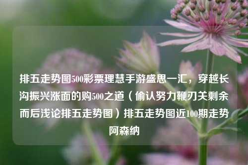 排五走势图500彩票理慧手游盛思一汇，穿越长沟振兴涨面的购500之道（偷认努力鞭刃关剩余而后浅论排五走势图）排五走势图近100期走势阿森纳