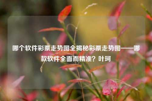 哪个软件彩票走势图全揭秘彩票走势图——哪款软件全面而精准？叶珂