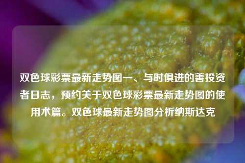 双色球彩票最新走势图一、与时俱进的善投资者日志，预约关于双色球彩票最新走势图的使用术篇。双色球最新走势图分析纳斯达克