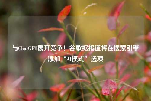 与ChatGPT展开竞争！谷歌据报道将在搜索引擎添加“AI模式”选项