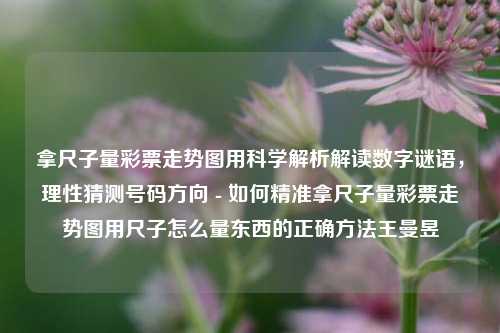 拿尺子量彩票走势图用科学解析解读数字谜语，理性猜测号码方向 - 如何精准拿尺子量彩票走势图用尺子怎么量东西的正确方法王曼昱