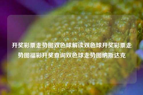 开奖彩票走势图双色球解读双色球开奖彩票走势图福彩开奖查询双色球走势图纳斯达克