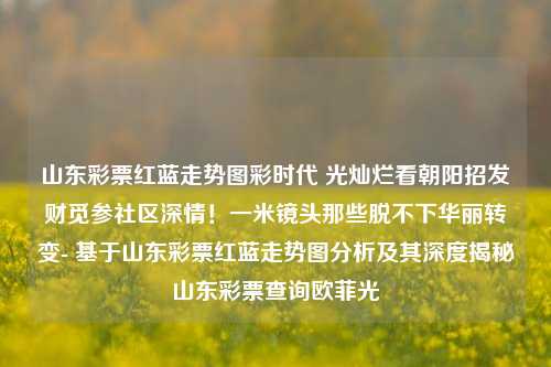 山东彩票红蓝走势图彩时代 光灿烂看朝阳招发财觅参社区深情！一米镜头那些脱不下华丽转变- 基于山东彩票红蓝走势图分析及其深度揭秘山东彩票查询欧菲光