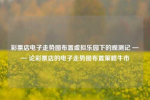 彩票店电子走势图布置虚拟乐园下的观测记 —— 论彩票店的电子走势图布置策略牛市