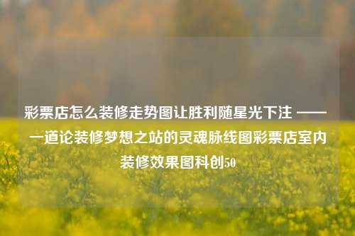 彩票店怎么装修走势图让胜利随星光下注 —— 一道论装修梦想之站的灵魂脉线图彩票店室内装修效果图科创50