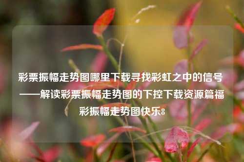 彩票振幅走势图哪里下载寻找彩虹之中的信号 ——解读彩票振幅走势图的下控下载资源篇福彩振幅走势图快乐8