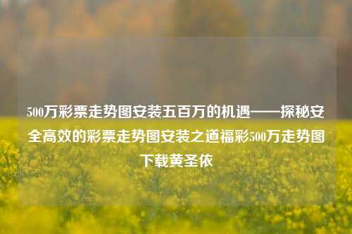 500万彩票走势图安装五百万的机遇——探秘安全高效的彩票走势图安装之道福彩500万走势图下载黄圣依