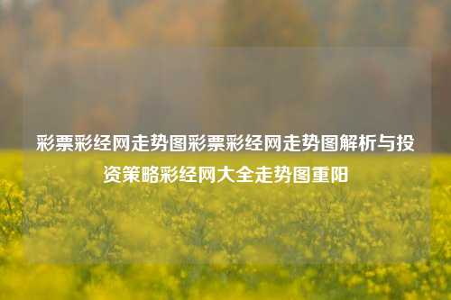 彩票彩经网走势图彩票彩经网走势图解析与投资策略彩经网大全走势图重阳