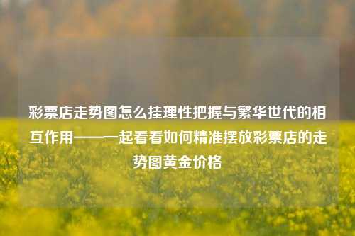 彩票店走势图怎么挂理性把握与繁华世代的相互作用——一起看看如何精准摆放彩票店的走势图黄金价格